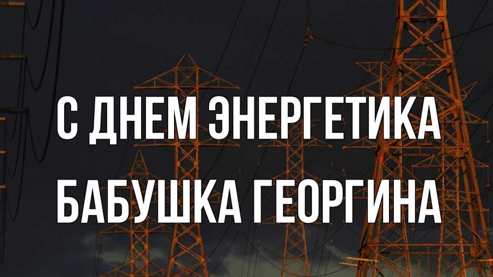 Открытка на каждый день с именем, Бабушка-Георгина С днем энергетика ночь, лэп Прикольная открытка с пожеланием онлайн скачать бесплатно 