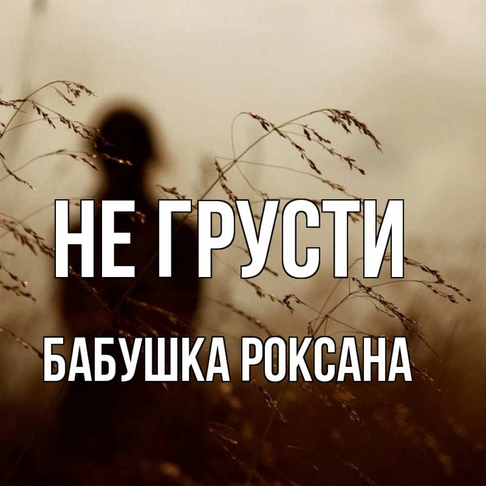 Открытка на каждый день с именем, Бабушка-Роксана Не грусти грусть Прикольная открытка с пожеланием онлайн скачать бесплатно 