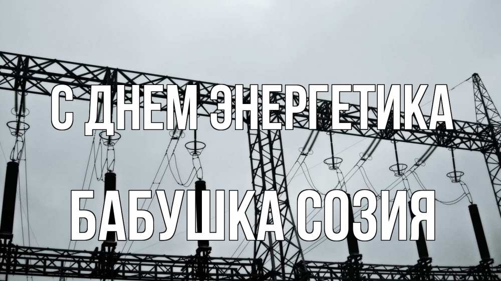 Открытка на каждый день с именем, Бабушка-Созия С днем энергетика энергетика Прикольная открытка с пожеланием онлайн скачать бесплатно 
