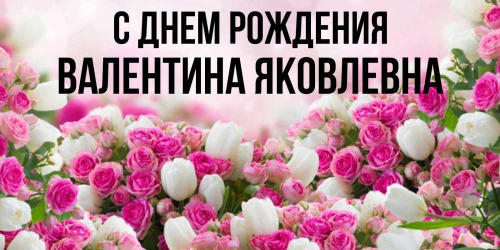 Открытка на каждый день с именем, Валентина-Яковлевна С днем рождения открытка с разными розами Прикольная открытка с пожеланием онлайн скачать бесплатно 