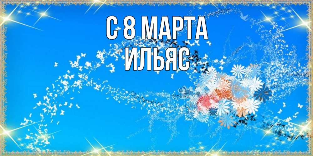 Открытка на каждый день с именем, Ильяс С 8 МАРТА открытка с подписью к международному женскому дню Прикольная открытка с пожеланием онлайн скачать бесплатно 