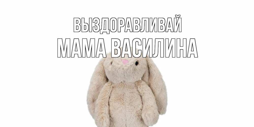 Открытка на каждый день с именем, Мама-Василина Выздоравливай не болей Прикольная открытка с пожеланием онлайн скачать бесплатно 
