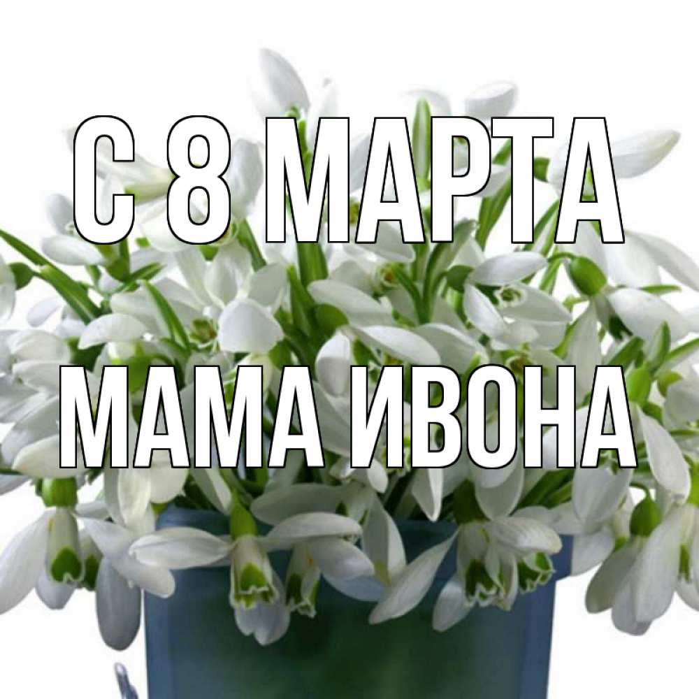 Открытка на каждый день с именем, Мама-Ивона С 8 МАРТА цветы к международному женскому дню Прикольная открытка с пожеланием онлайн скачать бесплатно 