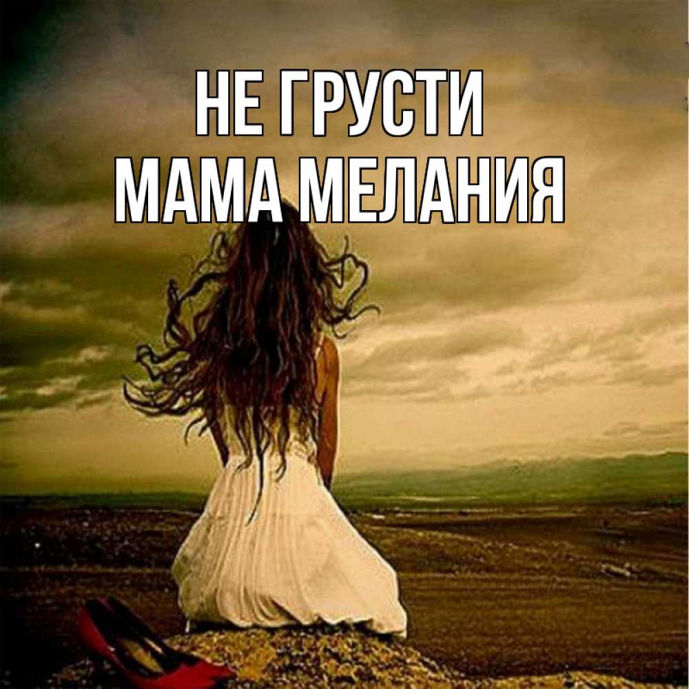 Открытка на каждый день с именем, Мама-Мелания Не грусти белое платье и длинные волосы Прикольная открытка с пожеланием онлайн скачать бесплатно 