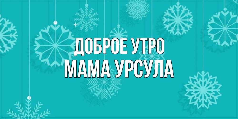 Открытка на каждый день с именем, Мама-Урсула Доброе утро открытка со снежинками Прикольная открытка с пожеланием онлайн скачать бесплатно 