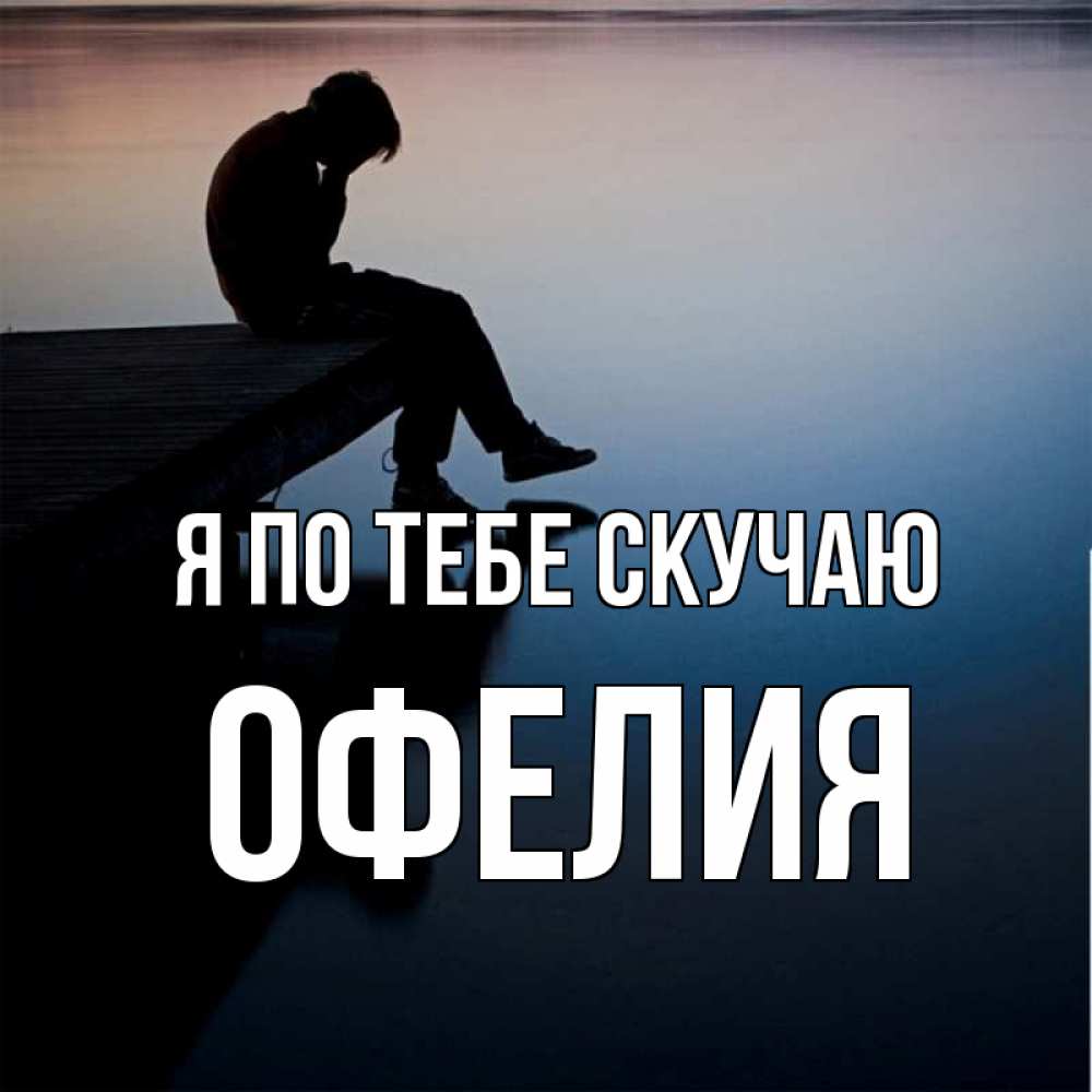 Открытка на каждый день с именем, Офелия Я по тебе скучаю печаль Прикольная открытка с пожеланием онлайн скачать бесплатно 