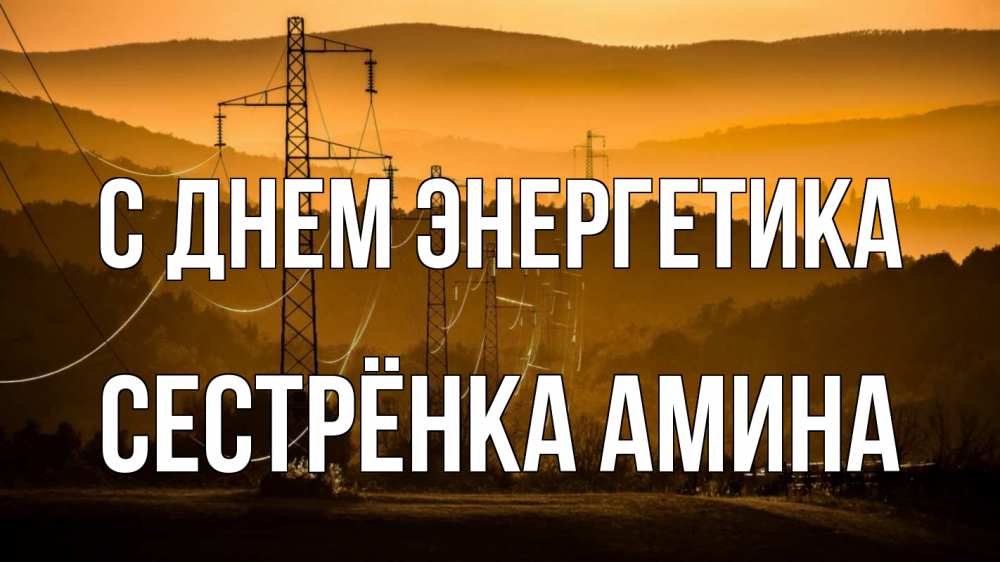 Открытка на каждый день с именем, Сестрёнка-Амина С днем энергетика ЛЭП провода горы закат Прикольная открытка с пожеланием онлайн скачать бесплатно 