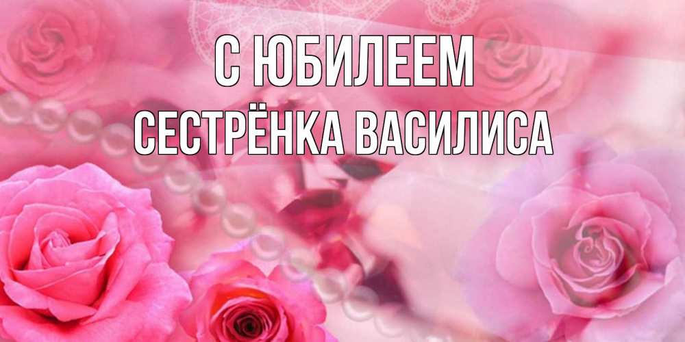 Открытка на каждый день с именем, Сестрёнка-Василиса С юбилеем открытка с розами и жемчугом Прикольная открытка с пожеланием онлайн скачать бесплатно 