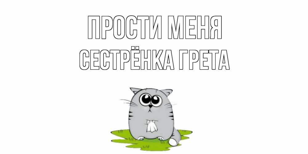 Открытка на каждый день с именем, Сестрёнка-Грета Прости меня открытка с котиком просящим прощения Прикольная открытка с пожеланием онлайн скачать бесплатно 