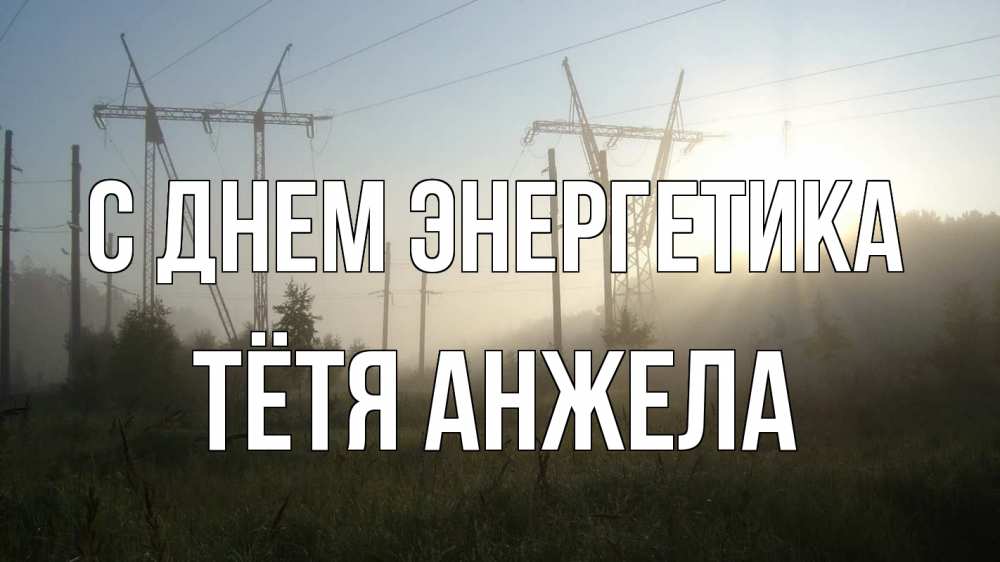 Открытка на каждый день с именем, Тётя-Анжела С днем энергетика ЛЭП Прикольная открытка с пожеланием онлайн скачать бесплатно 