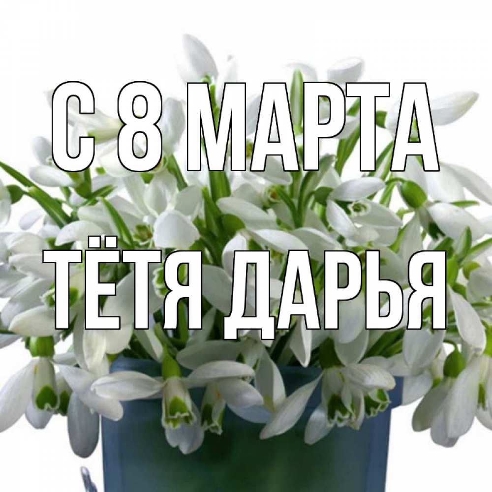 Открытка на каждый день с именем, Тётя-Дарья С 8 МАРТА цветы к международному женскому дню Прикольная открытка с пожеланием онлайн скачать бесплатно 