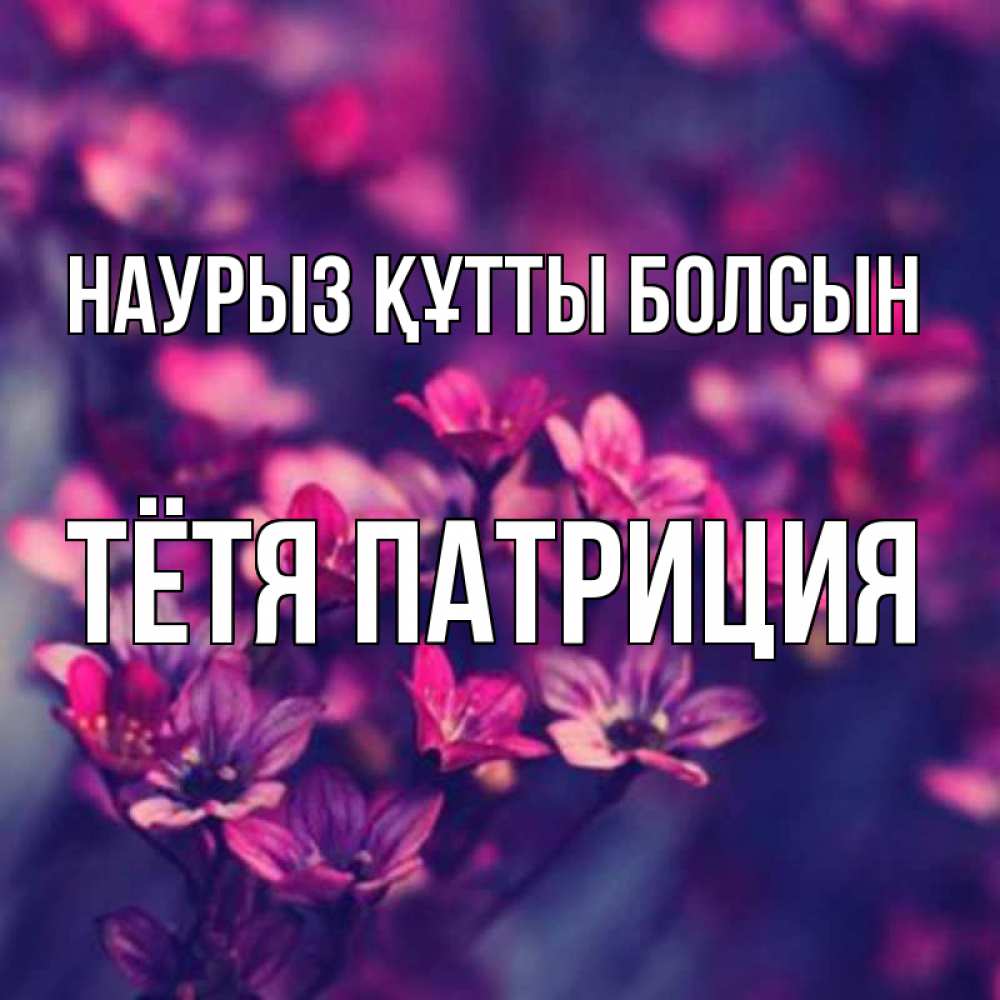 Открытка на каждый день с именем, Тётя-Патриция Наурыз құтты болсын небольшие цветы 1 Прикольная открытка с пожеланием онлайн скачать бесплатно 