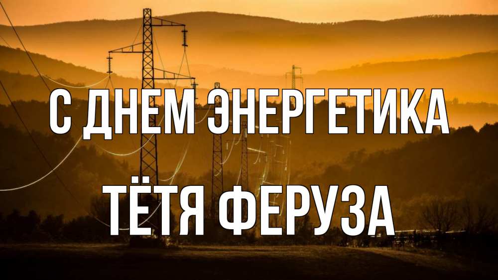 Открытка на каждый день с именем, Тётя-Феруза С днем энергетика ЛЭП провода горы закат Прикольная открытка с пожеланием онлайн скачать бесплатно 