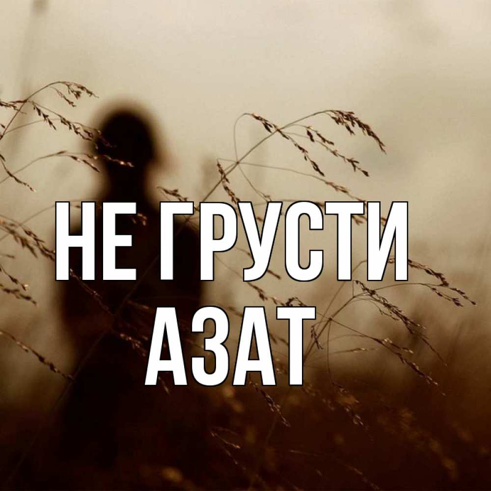 Открытка на каждый день с именем, Азат Не грусти грусть Прикольная открытка с пожеланием онлайн скачать бесплатно 