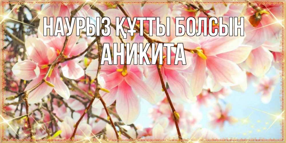 Открытка на каждый день с именем, Аникита Наурыз құтты болсын цветы деревьев на наурыз Прикольная открытка с пожеланием онлайн скачать бесплатно 