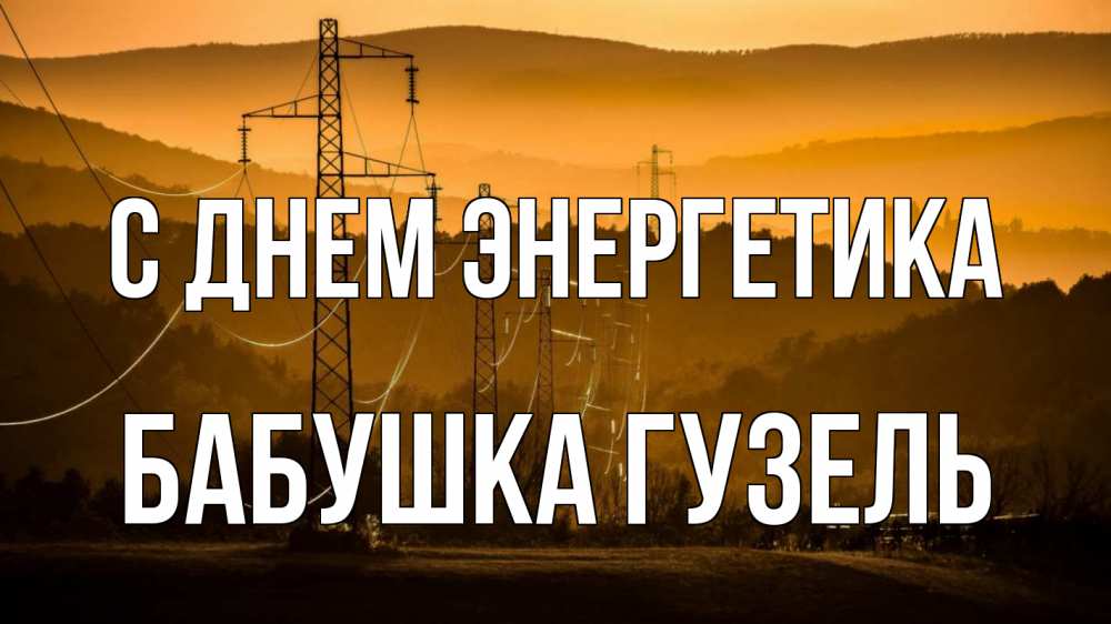 Открытка на каждый день с именем, Бабушка-Гузель С днем энергетика ЛЭП провода горы закат Прикольная открытка с пожеланием онлайн скачать бесплатно 