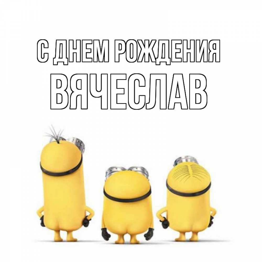 Открытка на каждый день с именем, Вячеслав С днем рождения миньоны Прикольная открытка с пожеланием онлайн скачать бесплатно 