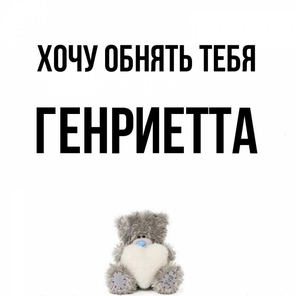 Открытка на каждый день с именем, Генриетта Хочу обнять тебя медвежонок с сердечком белого цвета Прикольная открытка с пожеланием онлайн скачать бесплатно 