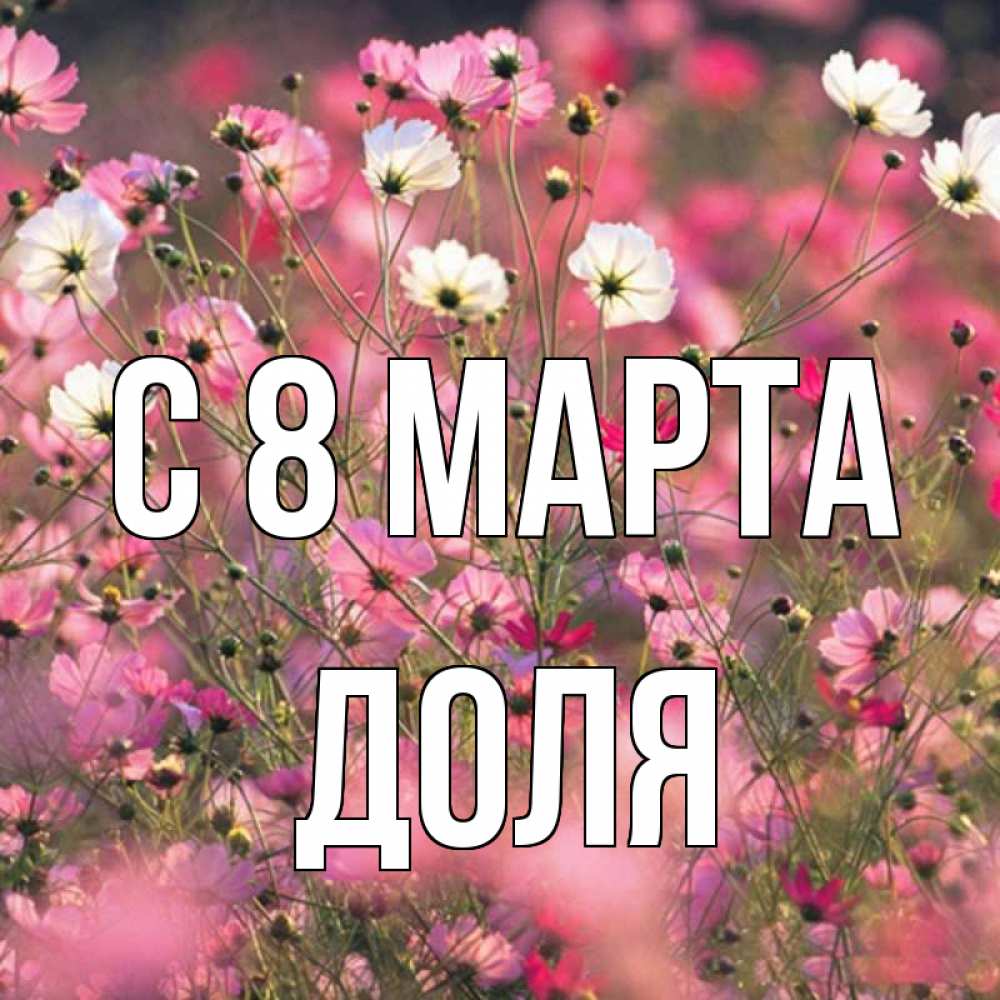 Открытка на каждый день с именем, Доля С 8 МАРТА красиво 1 Прикольная открытка с пожеланием онлайн скачать бесплатно 