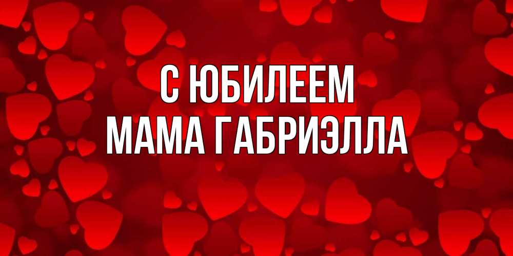 Открытка на каждый день с именем, Мама-Габриэлла С юбилеем прекрасные сердечки на открытке с красным фоном Прикольная открытка с пожеланием онлайн скачать бесплатно 