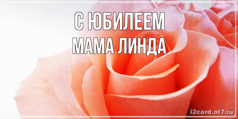 Открытка на каждый день с именем, Мама-Линда С юбилеем розы для поздравления с днем рождения Прикольная открытка с пожеланием онлайн скачать бесплатно 