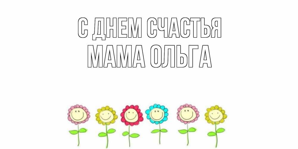 Открытка на каждый день с именем, Мама-Ольга С днем счастья улыбка, цветы Прикольная открытка с пожеланием онлайн скачать бесплатно 