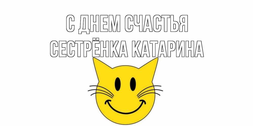 Открытка на каждый день с именем, Сестрёнка-Катарина С днем счастья кот, улыбка Прикольная открытка с пожеланием онлайн скачать бесплатно 
