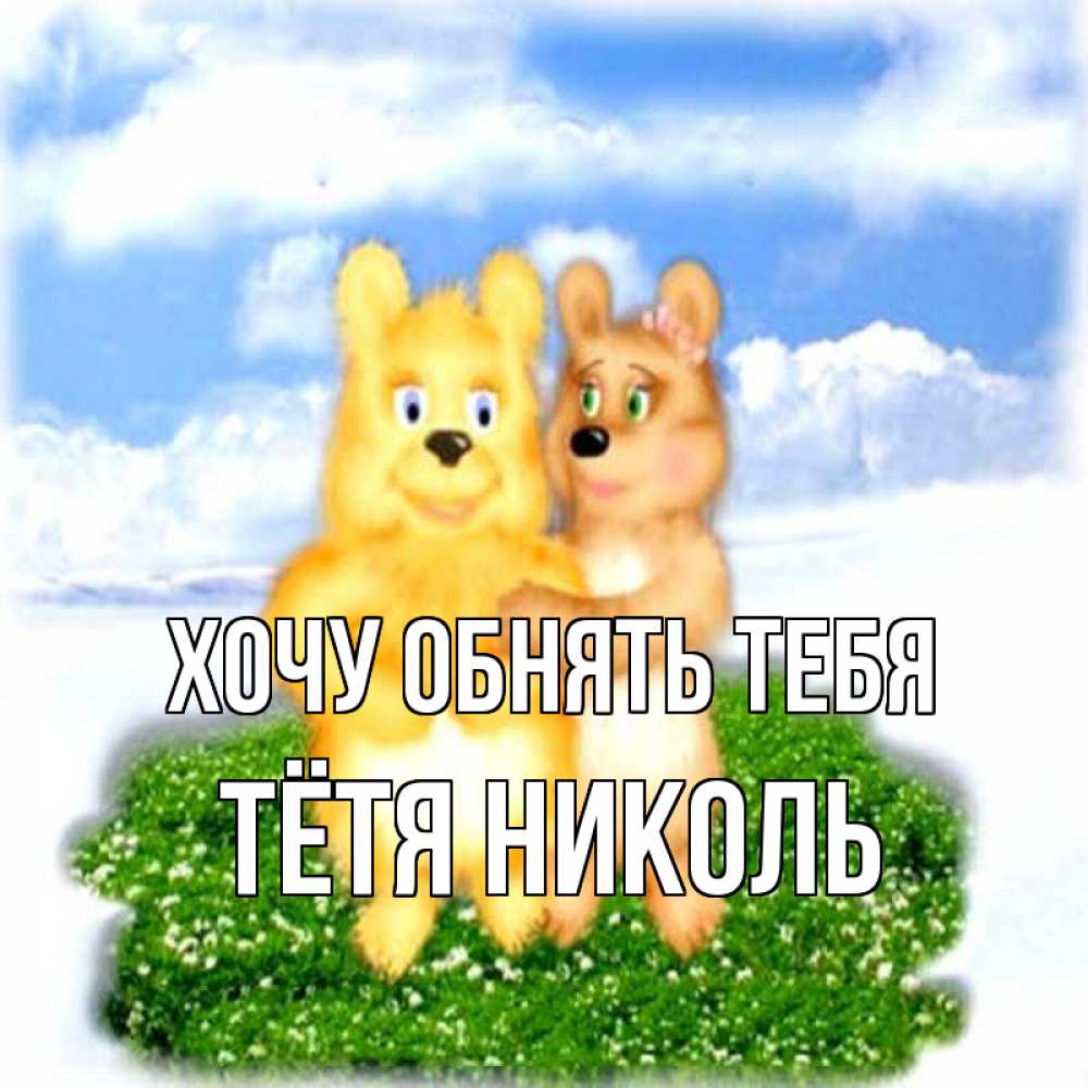 Открытка на каждый день с именем, Тётя-Николь Хочу обнять тебя голубое небо и мишуси Прикольная открытка с пожеланием онлайн скачать бесплатно 