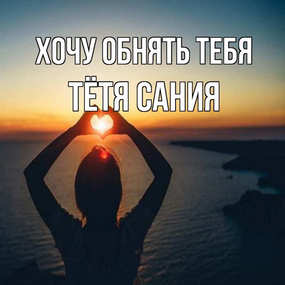 Открытка на каждый день с именем, Тётя-Сания Хочу обнять тебя закат на море Прикольная открытка с пожеланием онлайн скачать бесплатно 