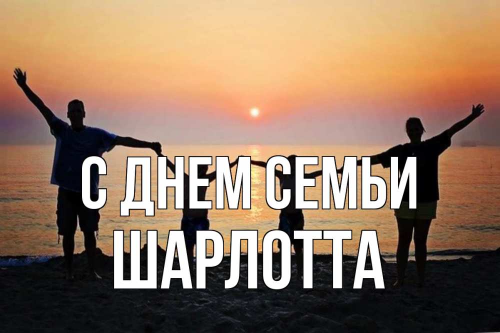 Открытка на каждый день с именем, Шарлотта С днем семьи мама, папа, дети, дочка,сын, море, пляж, закат Прикольная открытка с пожеланием онлайн скачать бесплатно 