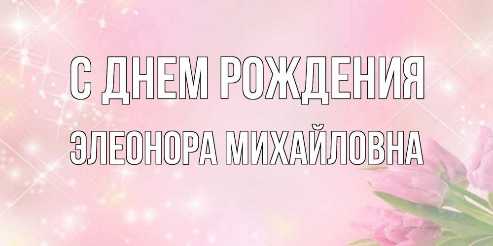 Открытка на каждый день с именем, Элеонора-Михайловна С днем рождения открытки в нежных цветах Прикольная открытка с пожеланием онлайн скачать бесплатно 