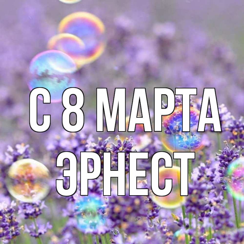 Открытка на каждый день с именем, Эрнест С 8 МАРТА цветы Прикольная открытка с пожеланием онлайн скачать бесплатно 