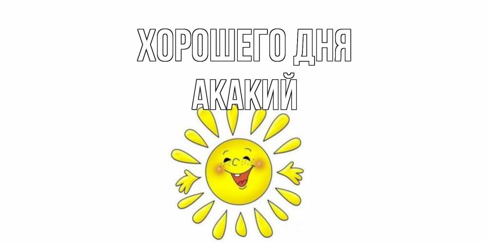 Открытка на каждый день с именем, Акакий Хорошего дня открытка на каждый день Прикольная открытка с пожеланием онлайн скачать бесплатно 