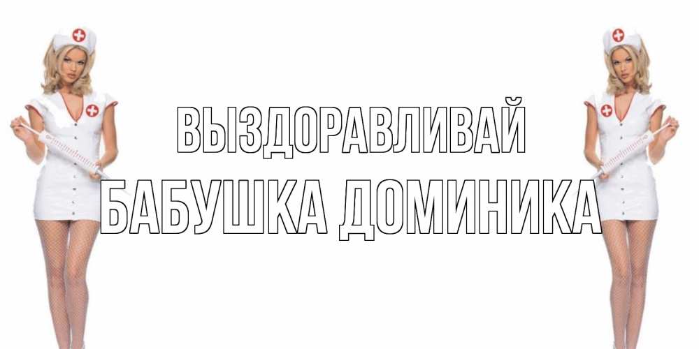 Открытка на каждый день с именем, Бабушка-Доминика Выздоравливай открытки с медсестрой Прикольная открытка с пожеланием онлайн скачать бесплатно 