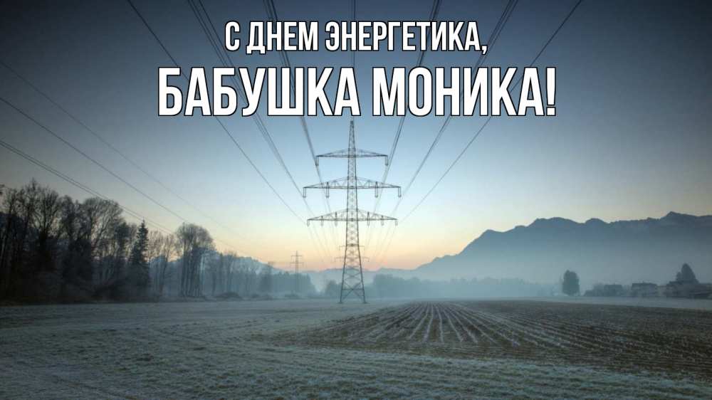 Открытка на каждый день с именем, Бабушка-Моника С днем энергетика поле ЛЭП Прикольная открытка с пожеланием онлайн скачать бесплатно 