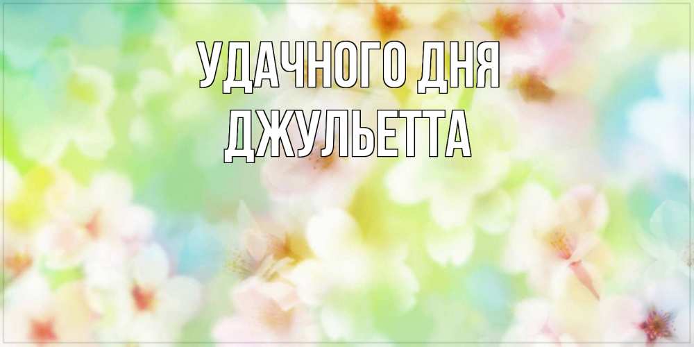 Открытка на каждый день с именем, Джульетта Удачного дня удачного летнего солнечного дня Прикольная открытка с пожеланием онлайн скачать бесплатно 