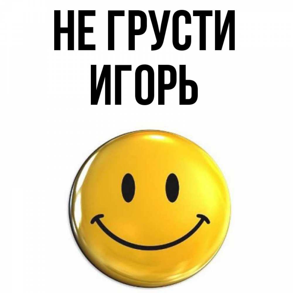 Открытка на каждый день с именем, Игорь Не грусти триде смайл Прикольная открытка с пожеланием онлайн скачать бесплатно 