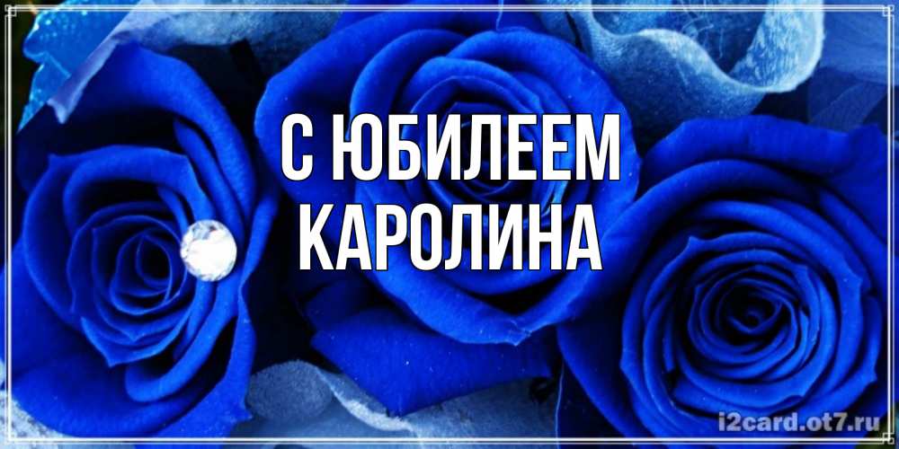 Открытка на каждый день с именем, Каролина С юбилеем синие розы в росе Прикольная открытка с пожеланием онлайн скачать бесплатно 