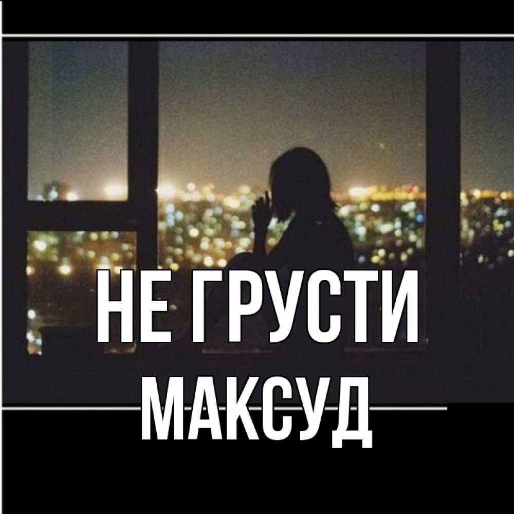Открытка на каждый день с именем, Максуд Не грусти смотрит на ночной город Прикольная открытка с пожеланием онлайн скачать бесплатно 