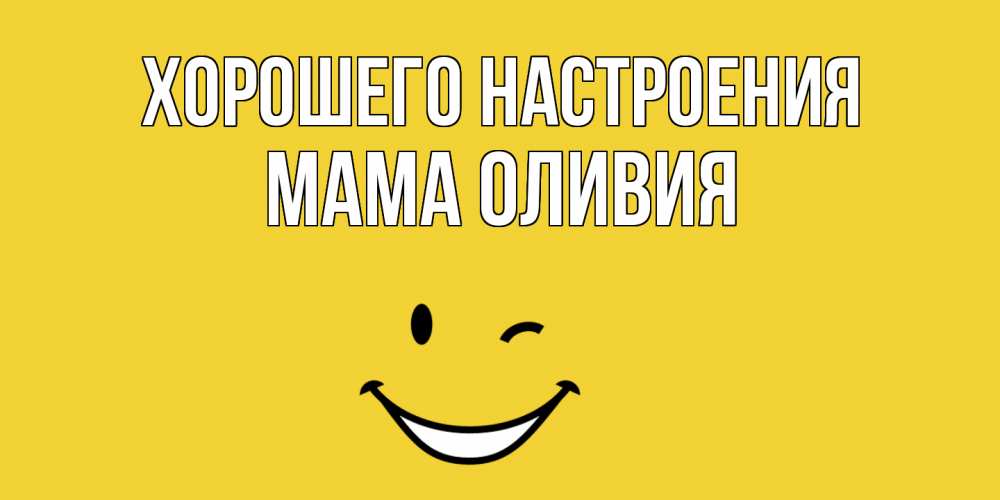 Открытка на каждый день с именем, Мама-Оливия Хорошего настроения смайл Прикольная открытка с пожеланием онлайн скачать бесплатно 