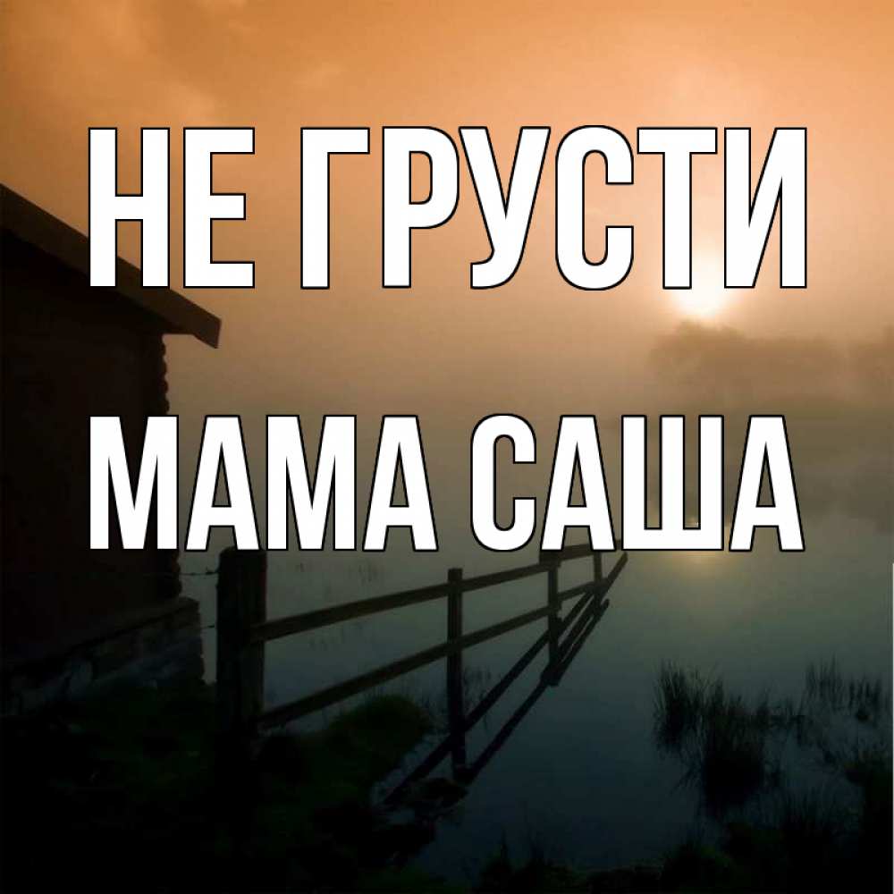 Открытка на каждый день с именем, Мама-Саша Не грусти дом у озера Прикольная открытка с пожеланием онлайн скачать бесплатно 