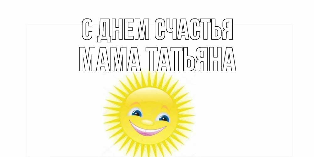 Открытка на каждый день с именем, Мама-Татьяна С днем счастья пожелания позитивные Прикольная открытка с пожеланием онлайн скачать бесплатно 