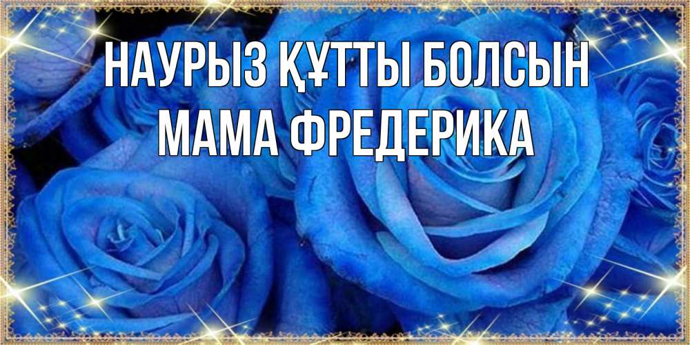 Открытка на каждый день с именем, Мама-Фредерика Наурыз құтты болсын как поздравить женщину на наурыз. Конечно же нужно подарить ей открытку с нашего сайта Прикольная открытка с пожеланием онлайн скачать бесплатно 