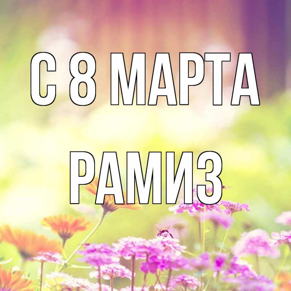 Открытка на каждый день с именем, Рамиз С 8 МАРТА цветы весна Прикольная открытка с пожеланием онлайн скачать бесплатно 