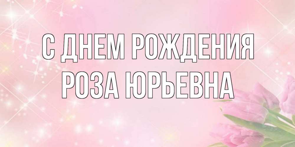 Открытка на каждый день с именем, Роза-Юрьевна С днем рождения открытки в нежных цветах Прикольная открытка с пожеланием онлайн скачать бесплатно 