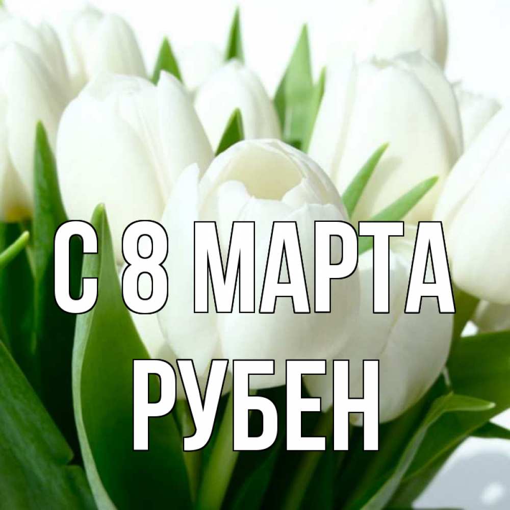 Открытка на каждый день с именем, Рубен С 8 МАРТА цветы Прикольная открытка с пожеланием онлайн скачать бесплатно 