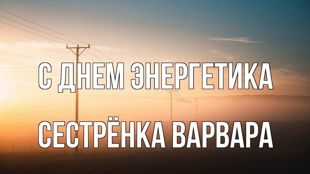 Открытка на каждый день с именем, Сестрёнка-Варвара С днем энергетика дымка столбы провода Прикольная открытка с пожеланием онлайн скачать бесплатно 