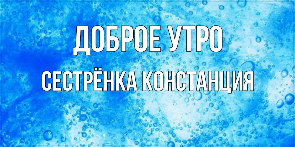 Открытка на каждый день с именем, Сестрёнка-Констанция Доброе утро хорошее утро под водой Прикольная открытка с пожеланием онлайн скачать бесплатно 