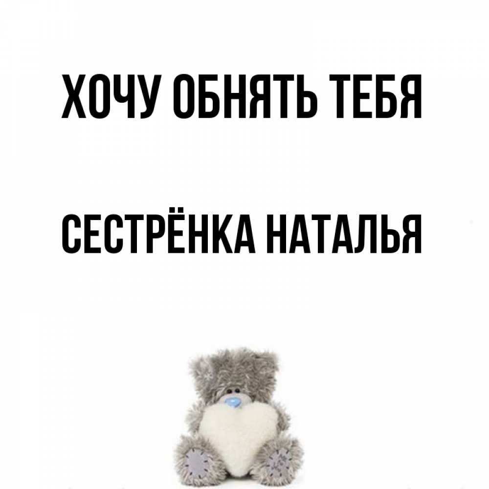 Открытка на каждый день с именем, Сестрёнка-Наталья Хочу обнять тебя медвежонок с сердечком белого цвета Прикольная открытка с пожеланием онлайн скачать бесплатно 