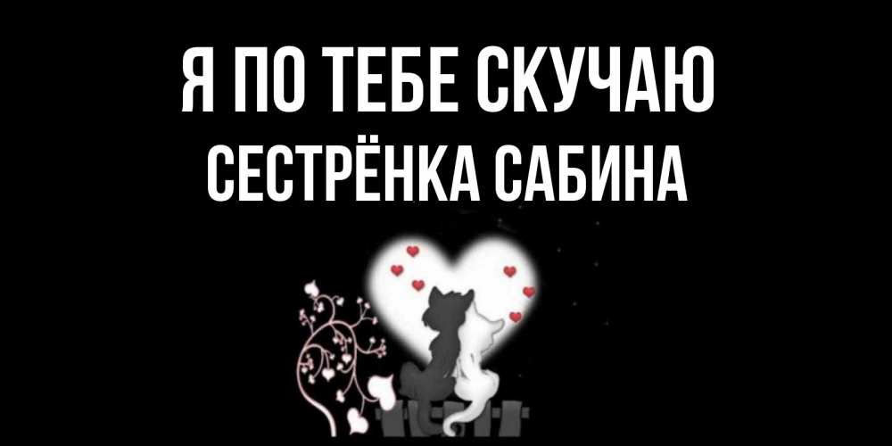 Открытка на каждый день с именем, Сестрёнка-Сабина Я по тебе скучаю коты Прикольная открытка с пожеланием онлайн скачать бесплатно 